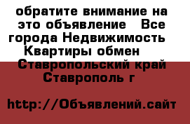 обратите внимание на это объявление - Все города Недвижимость » Квартиры обмен   . Ставропольский край,Ставрополь г.